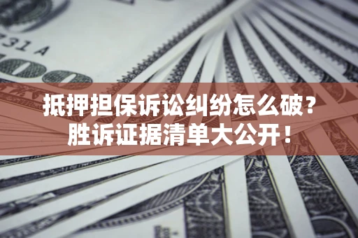 武汉抵押担保诉讼纠纷怎么破？胜诉证据清单大公开！