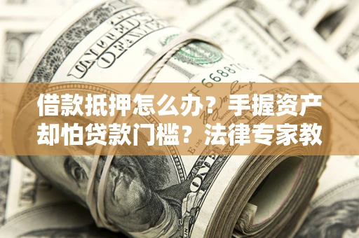 武汉借款抵押怎么办？手握资产却怕贷款门槛？法律专家教你办抵押不踩坑