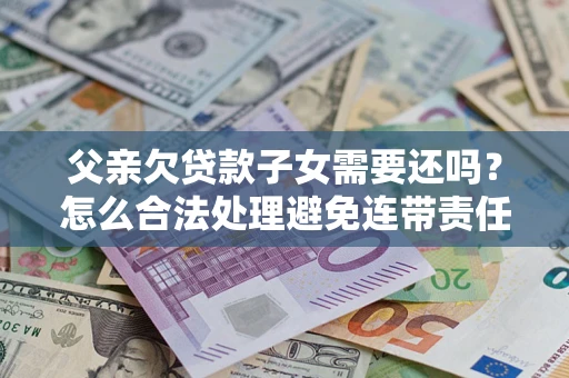 武汉父亲欠贷款子女需要还吗？怎么合法处理避免连带责任？