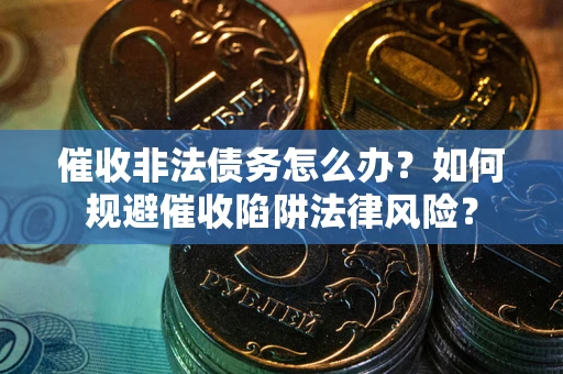 武汉催收非法债务怎么办？如何规避催收陷阱法律风险？