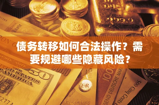 武汉债务转移如何合法操作？需要规避哪些隐藏风险？