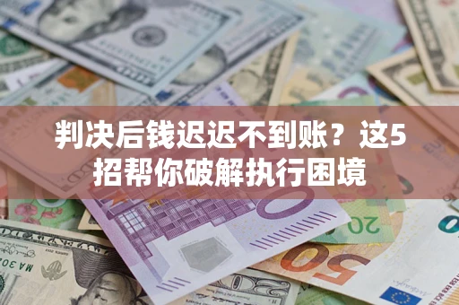武汉判决后钱迟迟不到账？这5招帮你破解执行困境