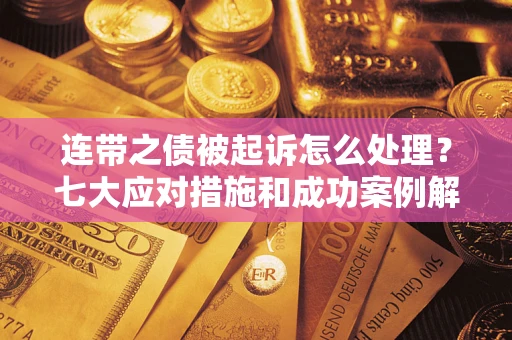 武汉连带之债被起诉怎么处理？七大应对措施和成功案例解析