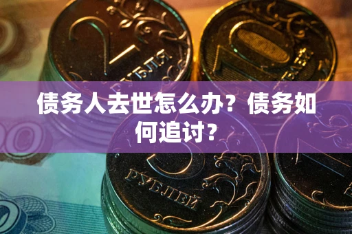 武汉债务人去世怎么办？债务如何追讨？