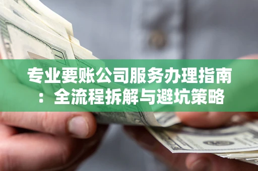 武汉专业要账公司服务办理指南：全流程拆解与避坑策略