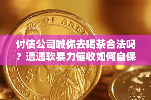 武汉讨债公司喊你去喝茶合法吗？遭遇软暴力催收如何自保？