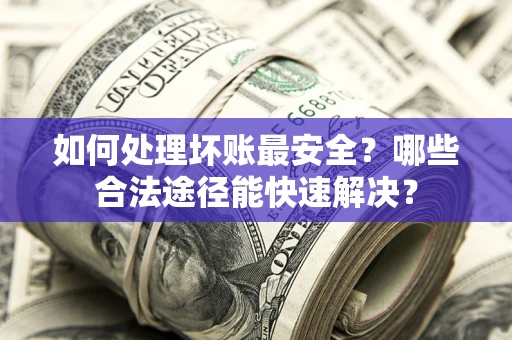 武汉如何处理坏账最安全？哪些合法途径能快速解决？