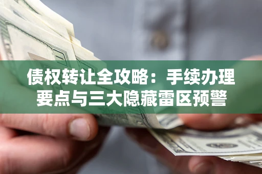 武汉债权转让全攻略：手续办理要点与三大隐藏雷区预警