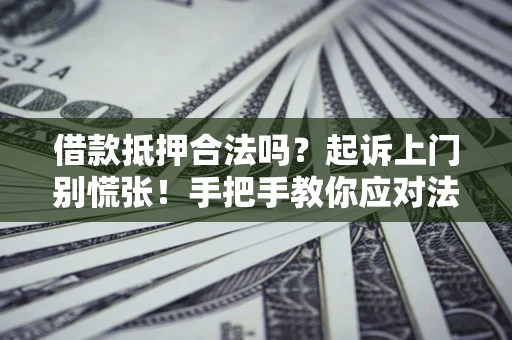 武汉借款抵押合法吗？起诉上门别慌张！手把手教你应对法律程序