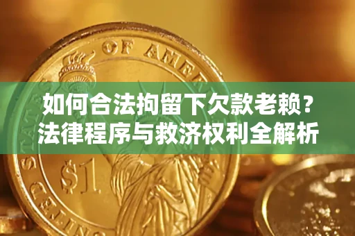 武汉如何合法拘留下欠款老赖？法律程序与救济权利全解析