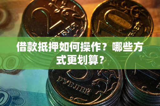 武汉借款抵押如何操作？哪些方式更划算？