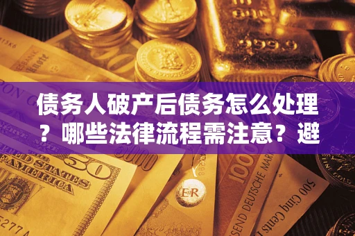 武汉债务人破产后债务怎么处理？哪些法律流程需注意？避免踩坑指南