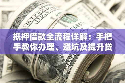 武汉抵押借款全流程详解：手把手教你办理、避坑及提升贷款额度