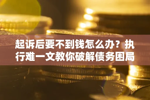 武汉起诉后要不到钱怎么办？执行难一文教你破解债务困局