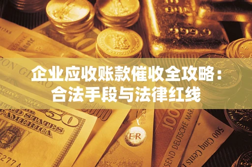 武汉企业应收账款催收全攻略：合法手段与法律红线