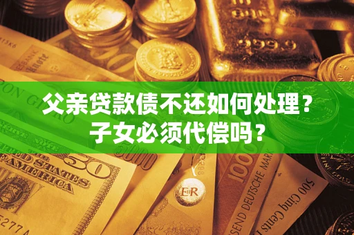 武汉父亲贷款债不还如何处理？子女必须代偿吗？