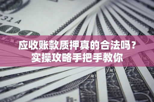武汉应收账款质押真的合法吗？实操攻略手把手教你