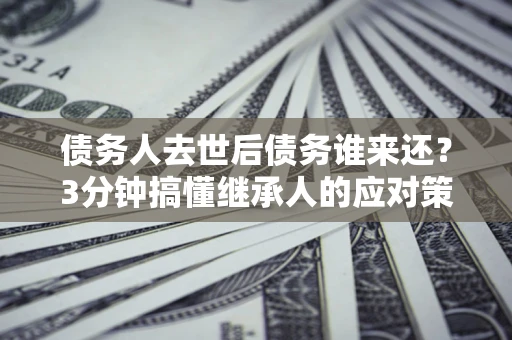武汉债务人去世后债务谁来还？3分钟搞懂继承人的应对策略