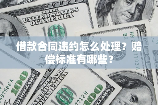 武汉借款合同违约怎么处理？赔偿标准有哪些？