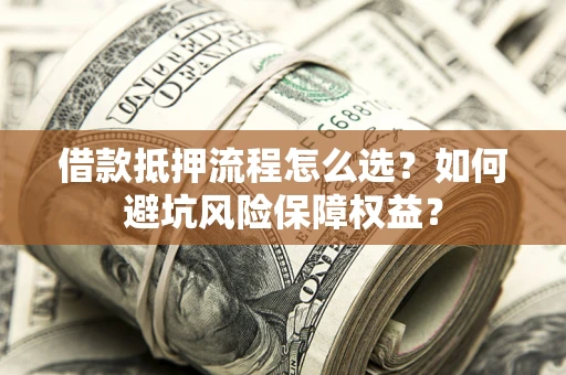 武汉借款抵押流程怎么选？如何避坑风险保障权益？