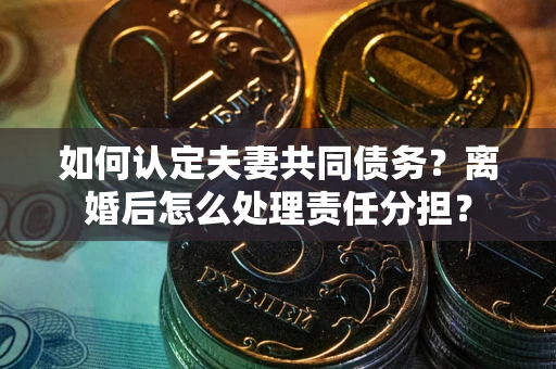 武汉如何认定夫妻共同债务？离婚后怎么处理责任分担？