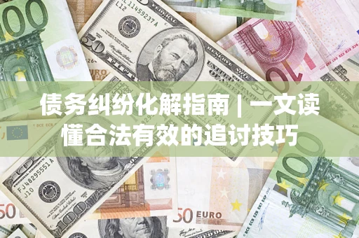 武汉债务纠纷化解指南 | 一文读懂合法有效的追讨技巧