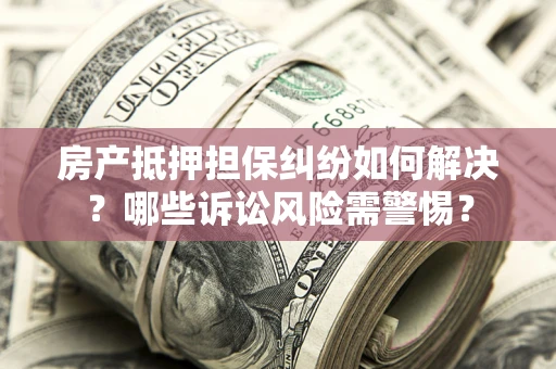 武汉房产抵押担保纠纷如何解决？哪些诉讼风险需警惕？