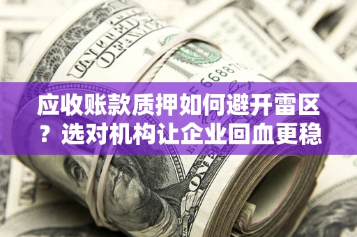 武汉应收账款质押如何避开雷区？选对机构让企业回血更稳