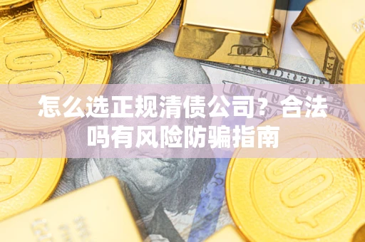 武汉怎么选正规清债公司？合法吗有风险防骗指南