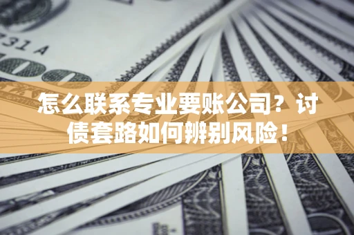 武汉怎么联系专业要账公司？讨债套路如何辨别风险！