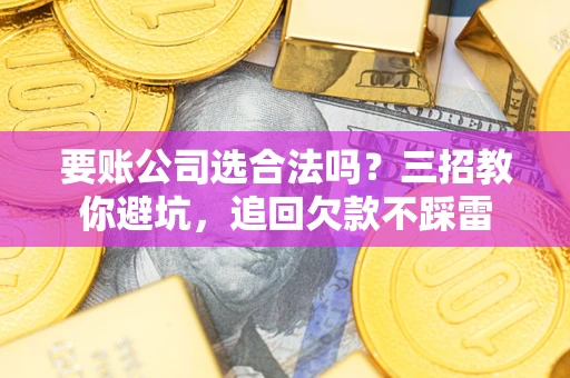 武汉要账公司选合法吗？三招教你避坑，追回欠款不踩雷