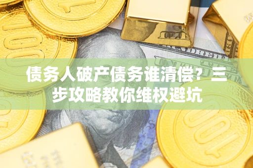 武汉债务人破产债务谁清偿?三步攻略教你维权避坑 武汉债务人破产债务谁清偿?三步攻略教你维权避坑