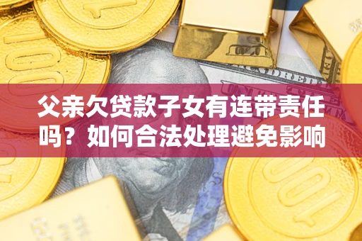 武汉父亲欠贷款子女有连带责任吗？如何合法处理避免影响？