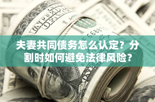 武汉夫妻共同债务怎么认定？分割时如何避免法律风险？