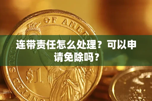 武汉连带责任怎么处理？可以申请免除吗？