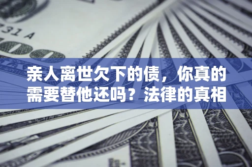 武汉亲人离世欠下的债，你真的需要替他还吗？法律的真相或许与你想的不一样